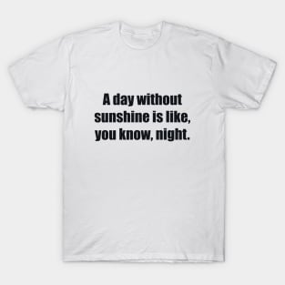 A day without sunshine is like, you know, night T-Shirt